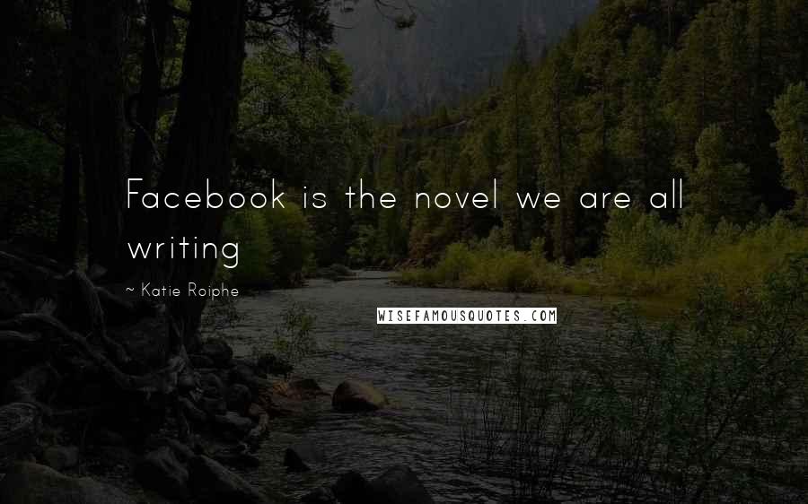 Katie Roiphe Quotes: Facebook is the novel we are all writing