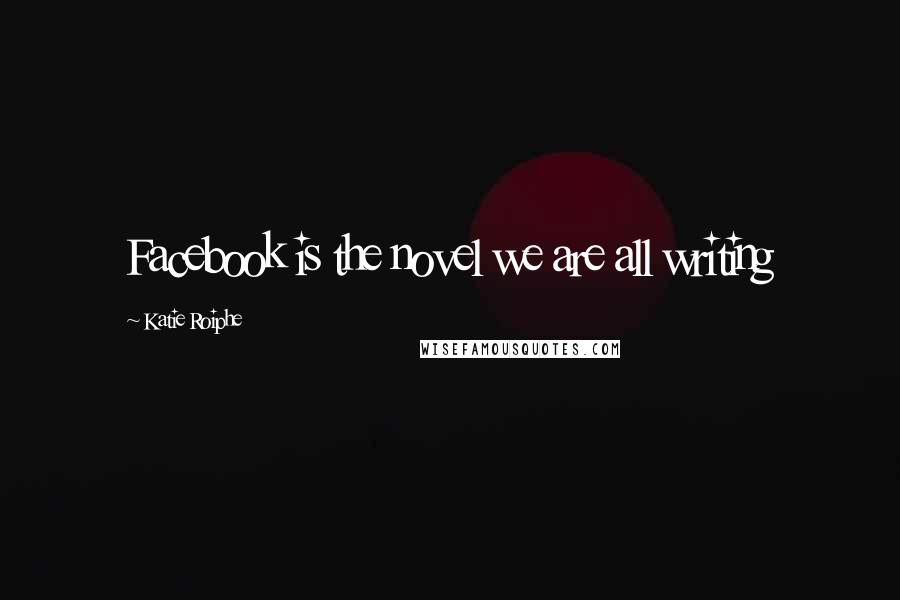 Katie Roiphe Quotes: Facebook is the novel we are all writing
