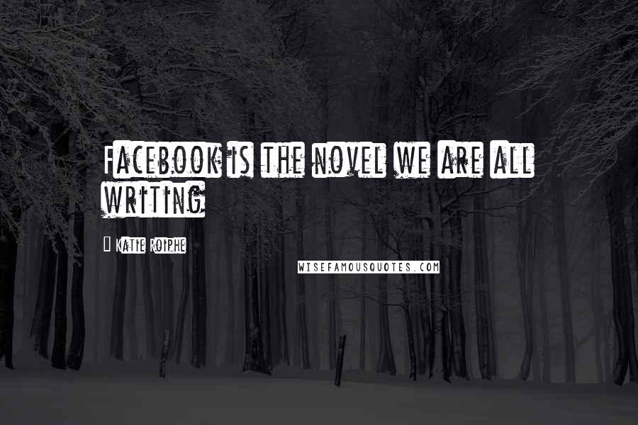 Katie Roiphe Quotes: Facebook is the novel we are all writing