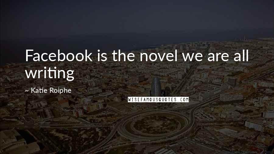Katie Roiphe Quotes: Facebook is the novel we are all writing