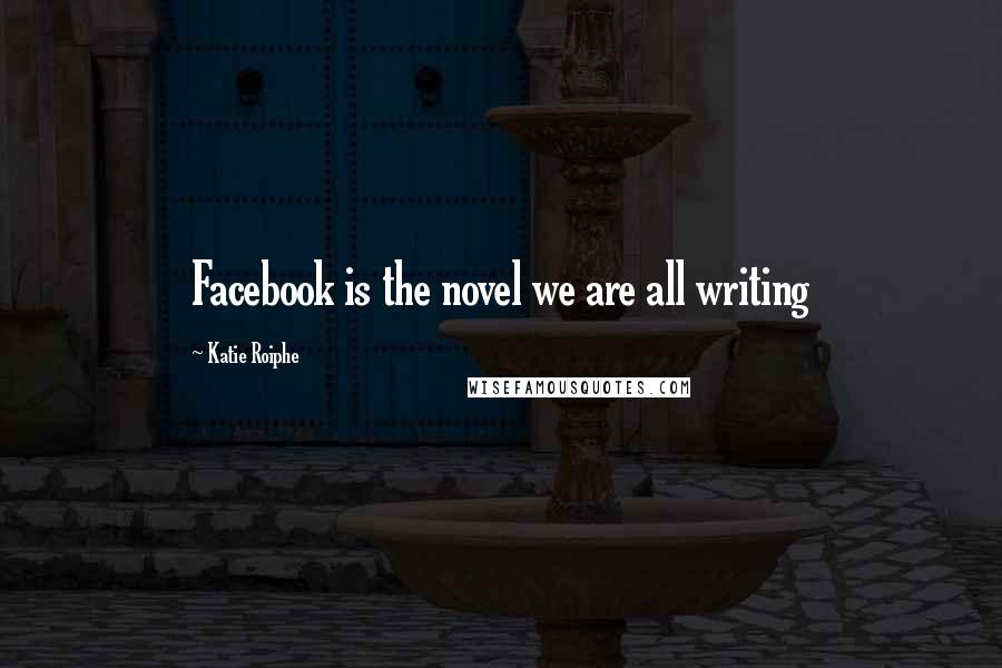 Katie Roiphe Quotes: Facebook is the novel we are all writing