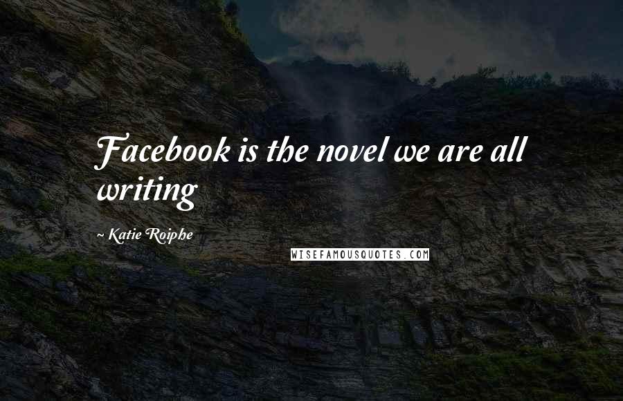 Katie Roiphe Quotes: Facebook is the novel we are all writing