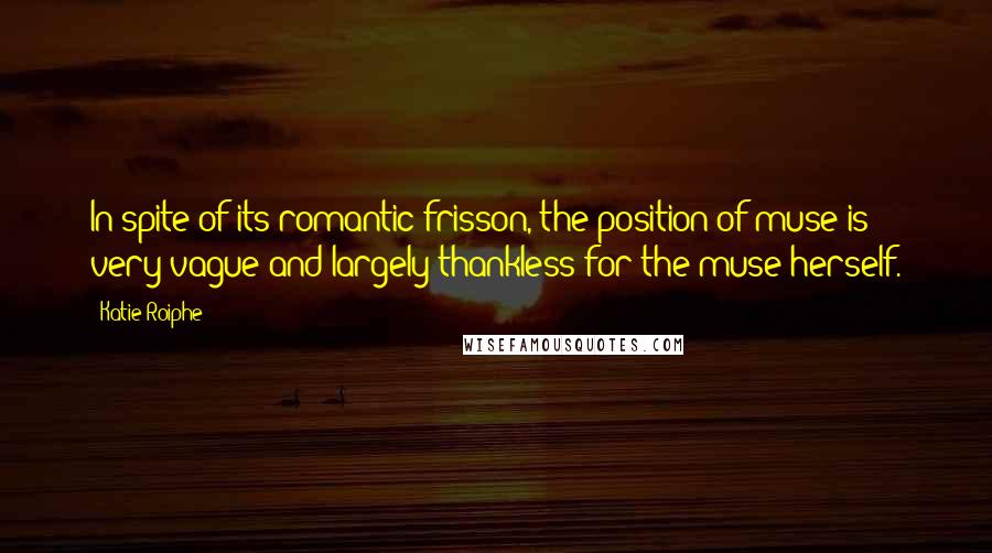 Katie Roiphe Quotes: In spite of its romantic frisson, the position of muse is very vague and largely thankless for the muse herself.