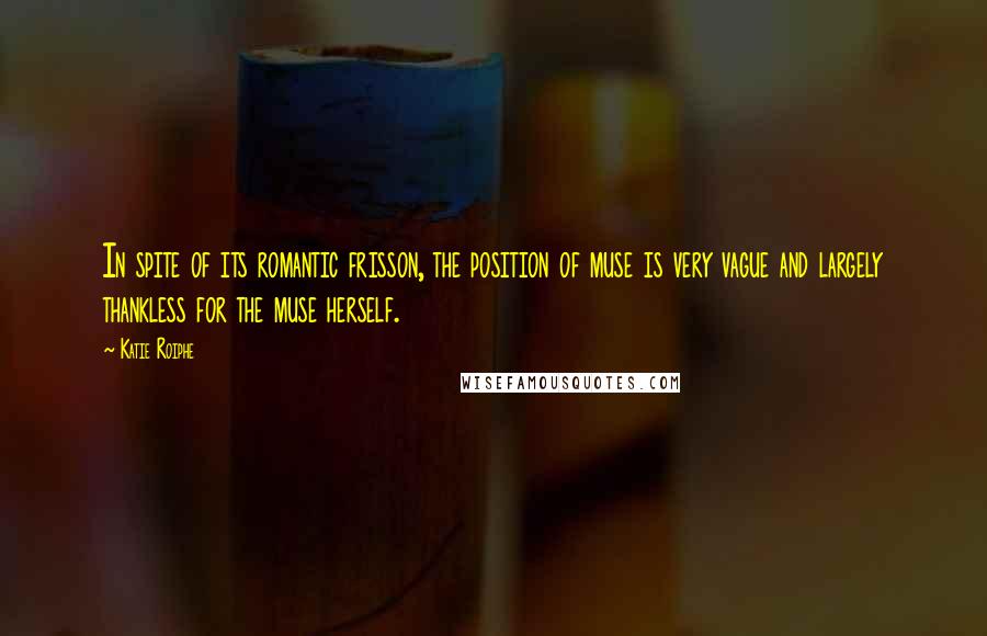 Katie Roiphe Quotes: In spite of its romantic frisson, the position of muse is very vague and largely thankless for the muse herself.