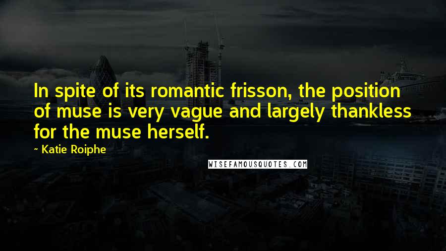 Katie Roiphe Quotes: In spite of its romantic frisson, the position of muse is very vague and largely thankless for the muse herself.