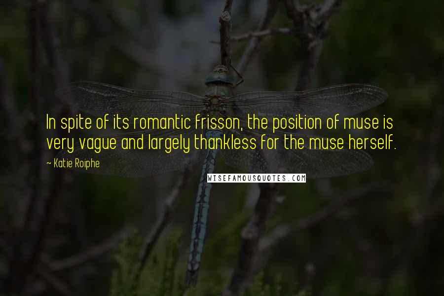 Katie Roiphe Quotes: In spite of its romantic frisson, the position of muse is very vague and largely thankless for the muse herself.