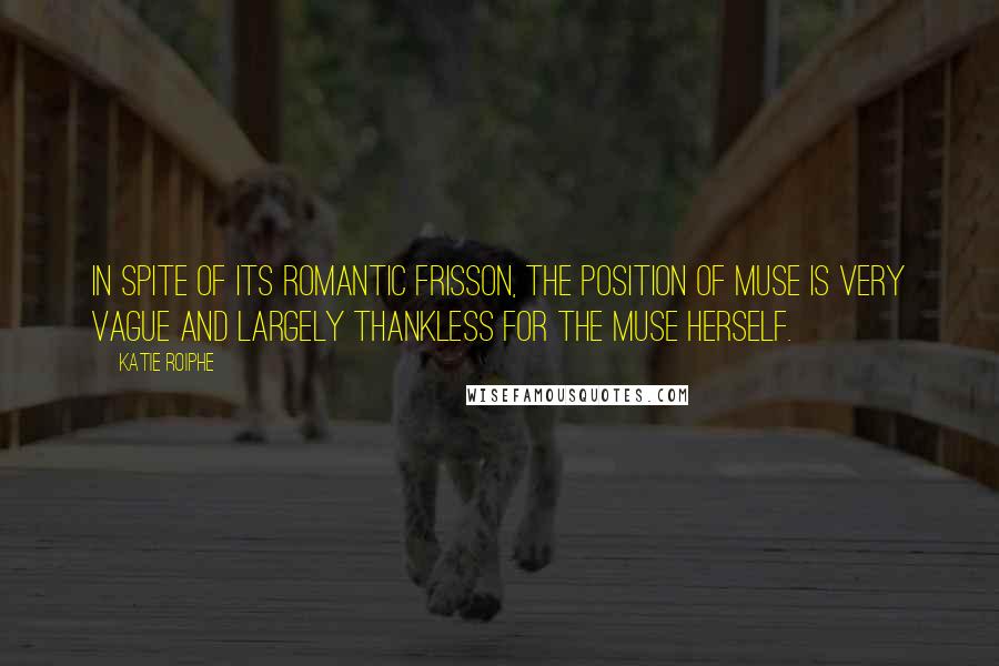 Katie Roiphe Quotes: In spite of its romantic frisson, the position of muse is very vague and largely thankless for the muse herself.