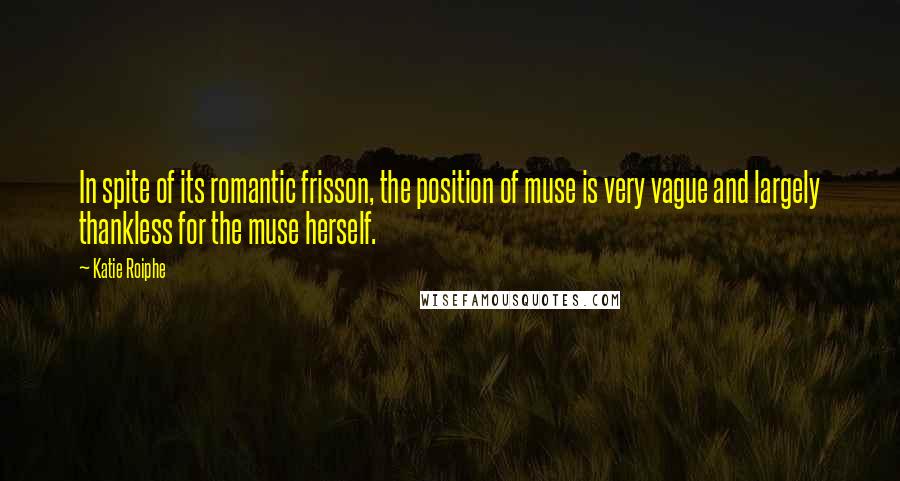 Katie Roiphe Quotes: In spite of its romantic frisson, the position of muse is very vague and largely thankless for the muse herself.