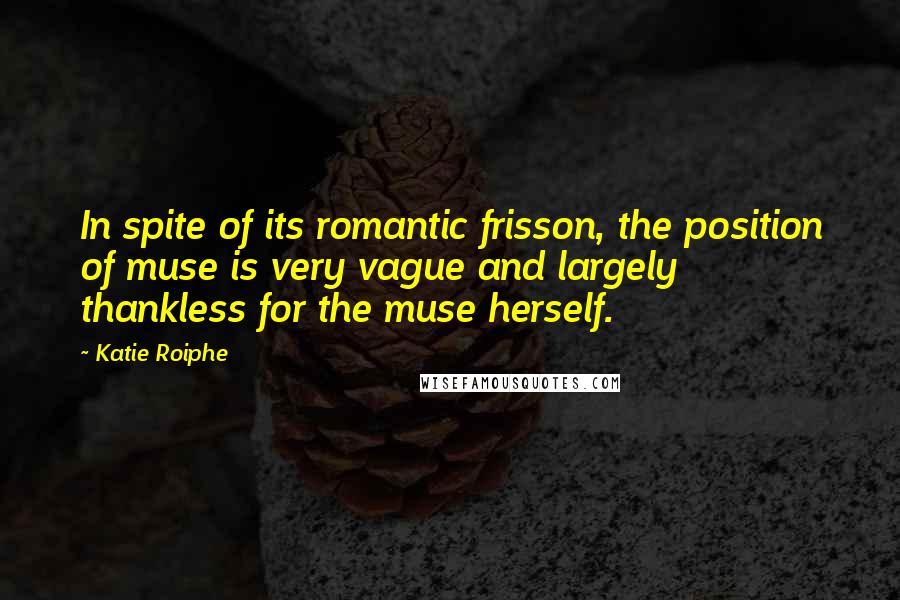 Katie Roiphe Quotes: In spite of its romantic frisson, the position of muse is very vague and largely thankless for the muse herself.