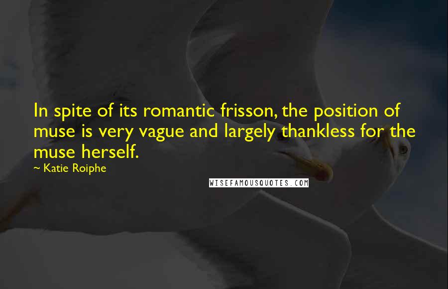 Katie Roiphe Quotes: In spite of its romantic frisson, the position of muse is very vague and largely thankless for the muse herself.