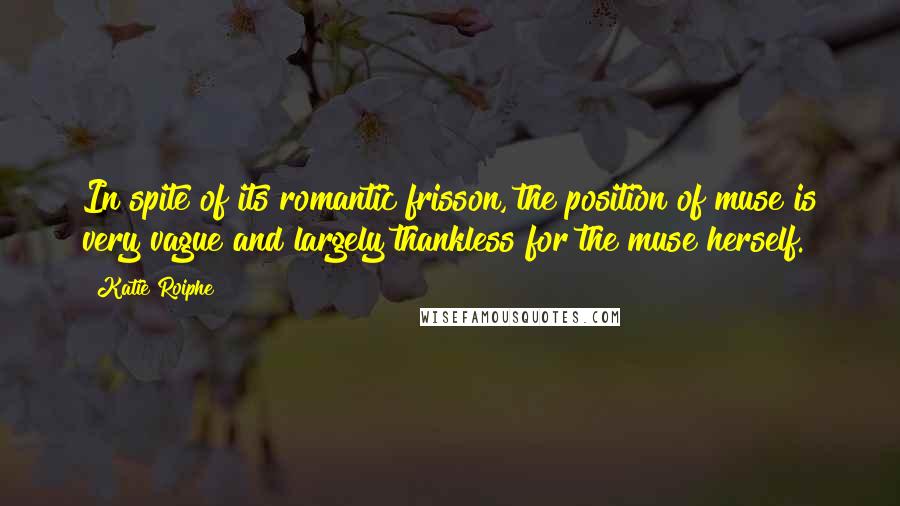 Katie Roiphe Quotes: In spite of its romantic frisson, the position of muse is very vague and largely thankless for the muse herself.