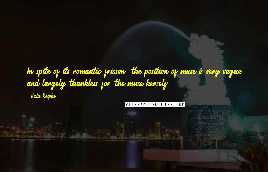 Katie Roiphe Quotes: In spite of its romantic frisson, the position of muse is very vague and largely thankless for the muse herself.