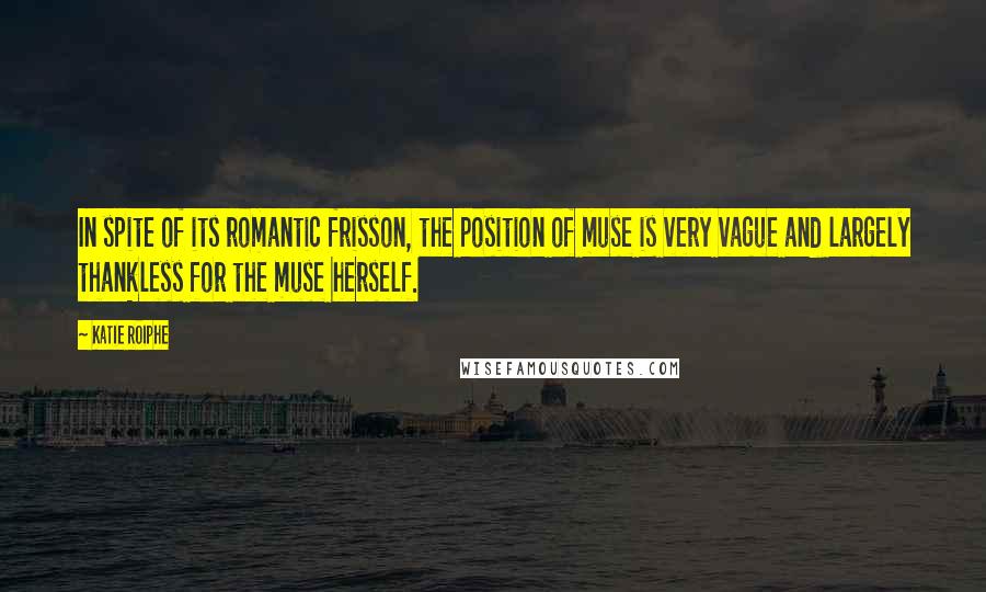 Katie Roiphe Quotes: In spite of its romantic frisson, the position of muse is very vague and largely thankless for the muse herself.