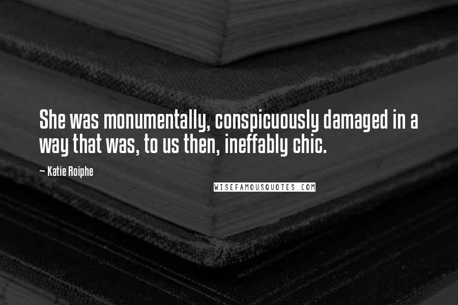 Katie Roiphe Quotes: She was monumentally, conspicuously damaged in a way that was, to us then, ineffably chic.