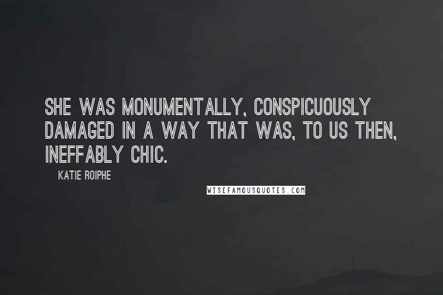 Katie Roiphe Quotes: She was monumentally, conspicuously damaged in a way that was, to us then, ineffably chic.