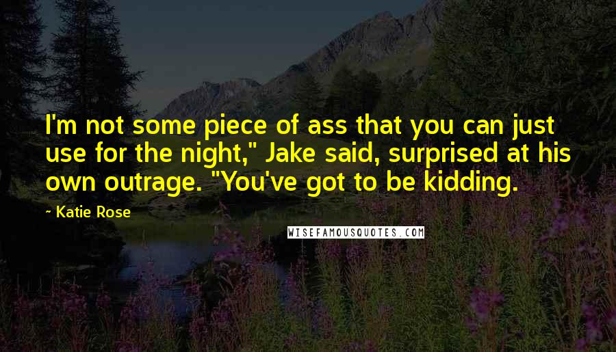 Katie Rose Quotes: I'm not some piece of ass that you can just use for the night," Jake said, surprised at his own outrage. "You've got to be kidding.