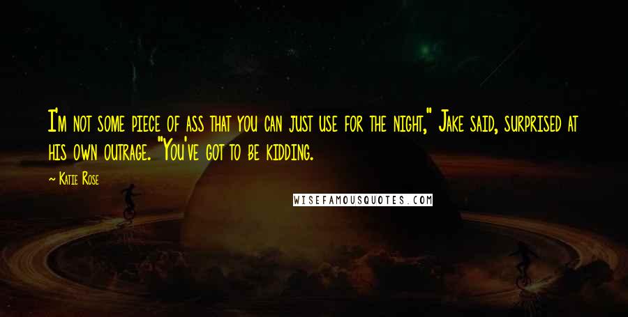 Katie Rose Quotes: I'm not some piece of ass that you can just use for the night," Jake said, surprised at his own outrage. "You've got to be kidding.