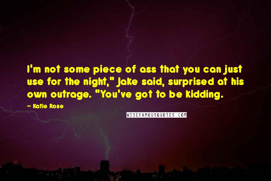 Katie Rose Quotes: I'm not some piece of ass that you can just use for the night," Jake said, surprised at his own outrage. "You've got to be kidding.