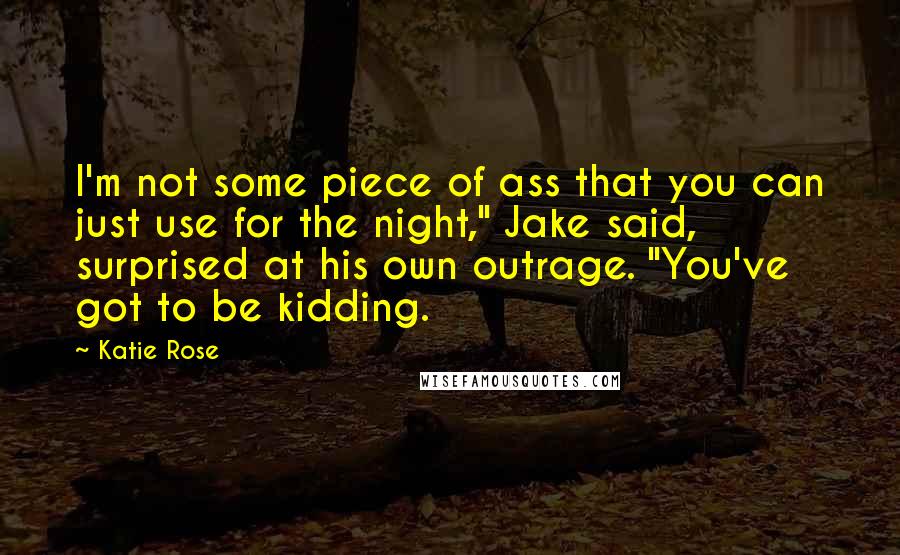 Katie Rose Quotes: I'm not some piece of ass that you can just use for the night," Jake said, surprised at his own outrage. "You've got to be kidding.