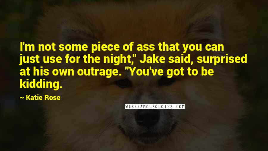 Katie Rose Quotes: I'm not some piece of ass that you can just use for the night," Jake said, surprised at his own outrage. "You've got to be kidding.