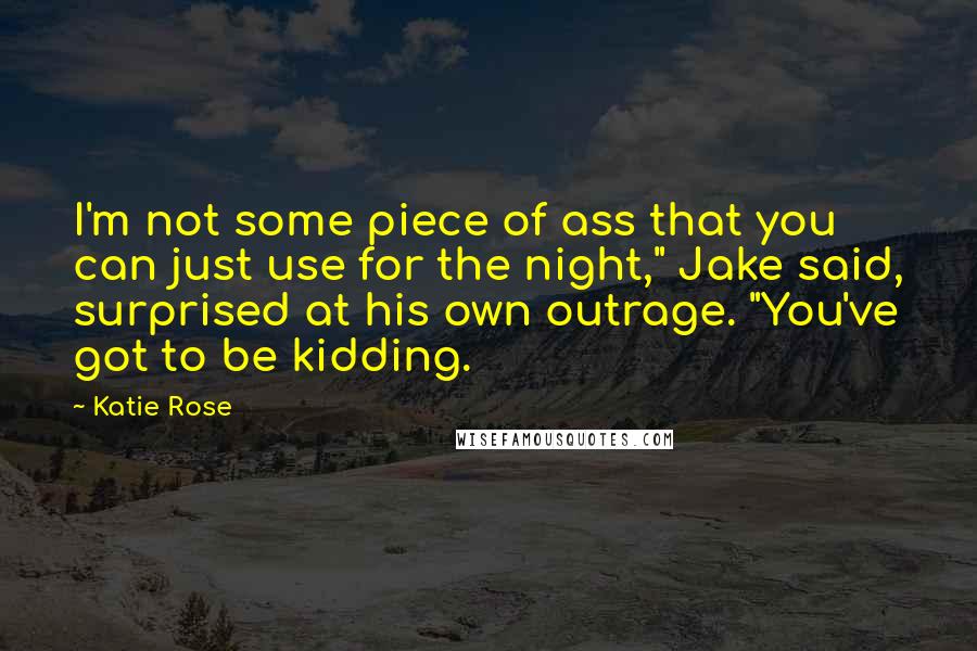Katie Rose Quotes: I'm not some piece of ass that you can just use for the night," Jake said, surprised at his own outrage. "You've got to be kidding.