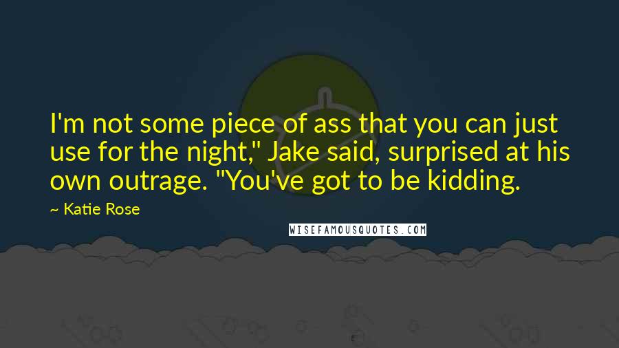 Katie Rose Quotes: I'm not some piece of ass that you can just use for the night," Jake said, surprised at his own outrage. "You've got to be kidding.