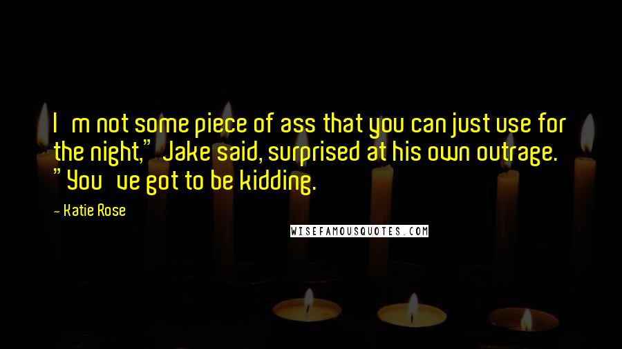 Katie Rose Quotes: I'm not some piece of ass that you can just use for the night," Jake said, surprised at his own outrage. "You've got to be kidding.