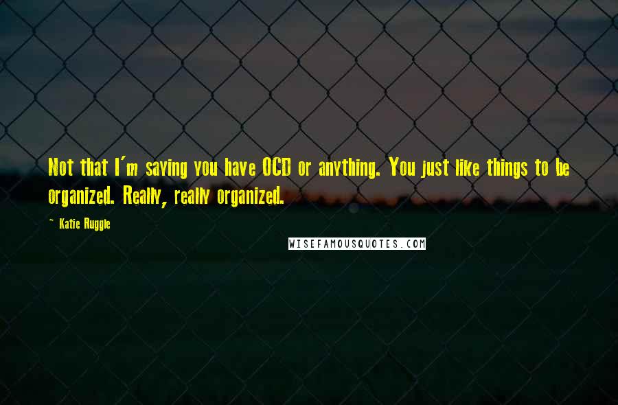 Katie Ruggle Quotes: Not that I'm saying you have OCD or anything. You just like things to be organized. Really, really organized.