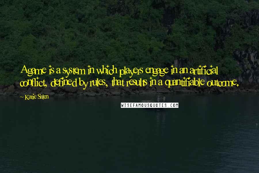 Katie Salen Quotes: A game is a system in which players engage in an artificial conflict, defined by rules, that results in a quantifiable outcome.