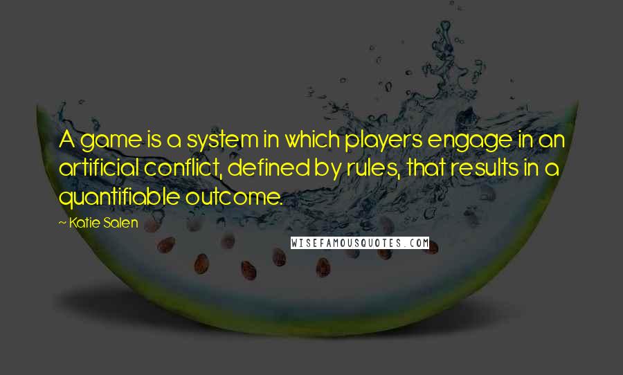 Katie Salen Quotes: A game is a system in which players engage in an artificial conflict, defined by rules, that results in a quantifiable outcome.