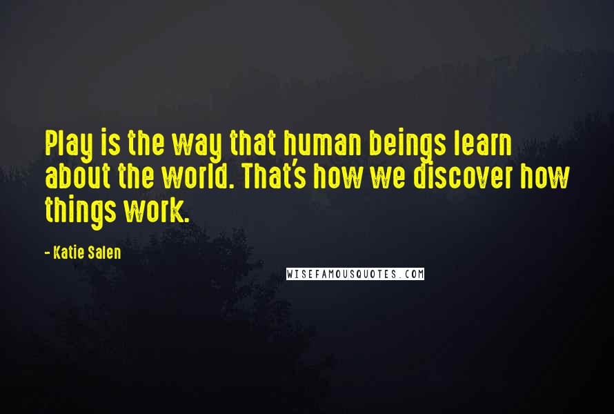 Katie Salen Quotes: Play is the way that human beings learn about the world. That's how we discover how things work.