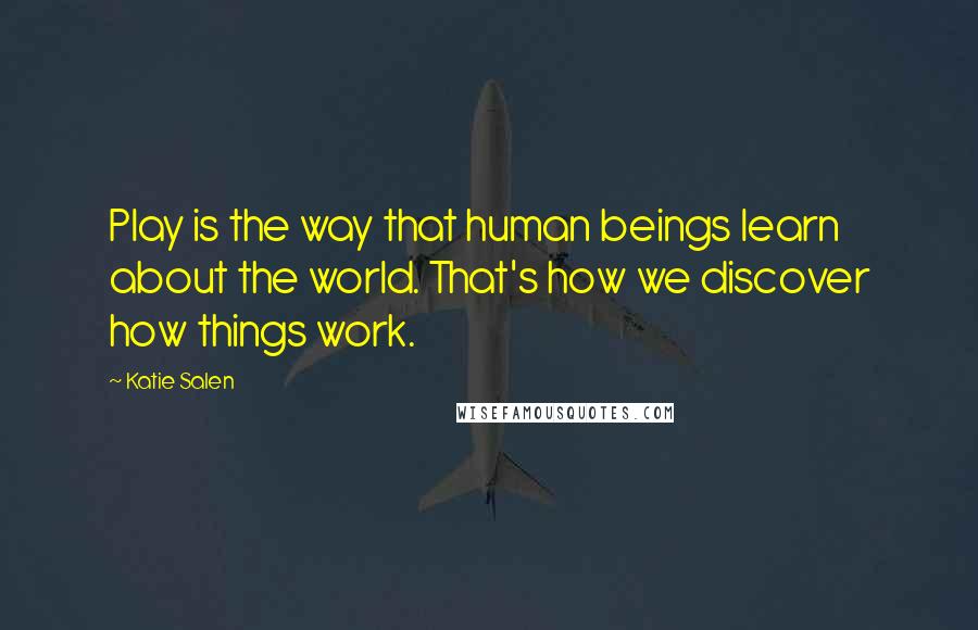 Katie Salen Quotes: Play is the way that human beings learn about the world. That's how we discover how things work.