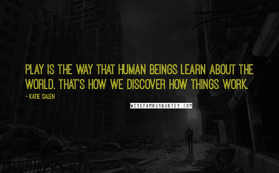 Katie Salen Quotes: Play is the way that human beings learn about the world. That's how we discover how things work.