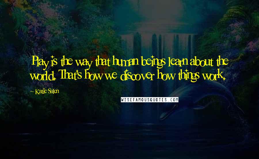 Katie Salen Quotes: Play is the way that human beings learn about the world. That's how we discover how things work.