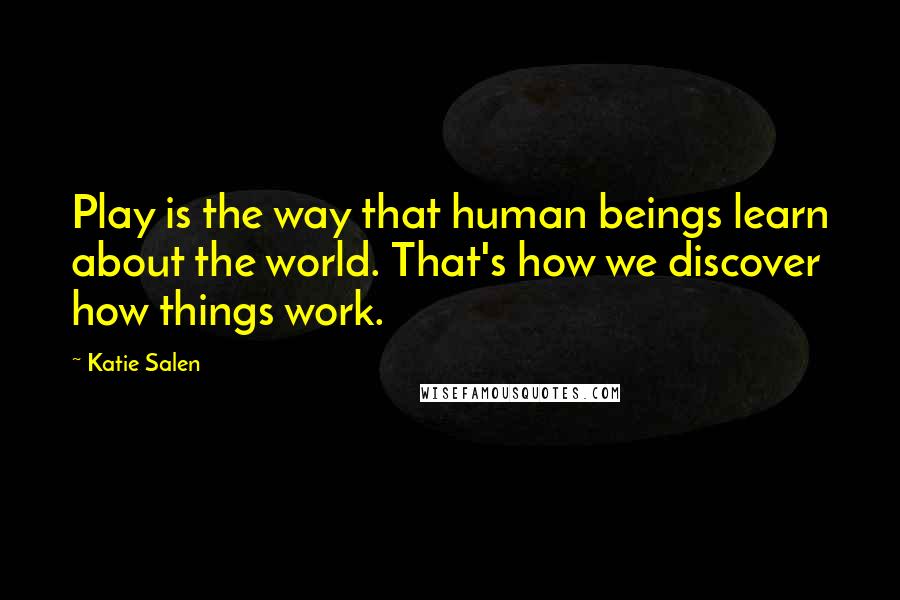 Katie Salen Quotes: Play is the way that human beings learn about the world. That's how we discover how things work.