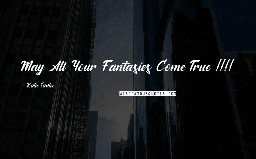 Katie Santee Quotes: May All Your Fantasies Come True !!!!