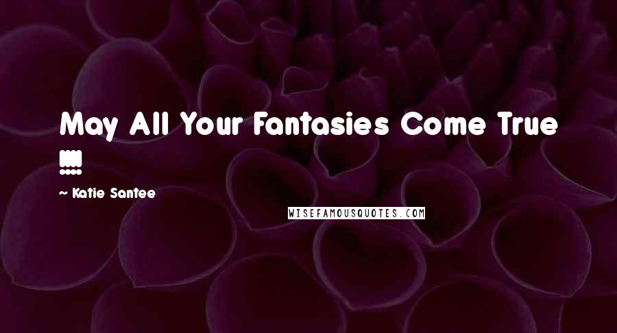 Katie Santee Quotes: May All Your Fantasies Come True !!!!