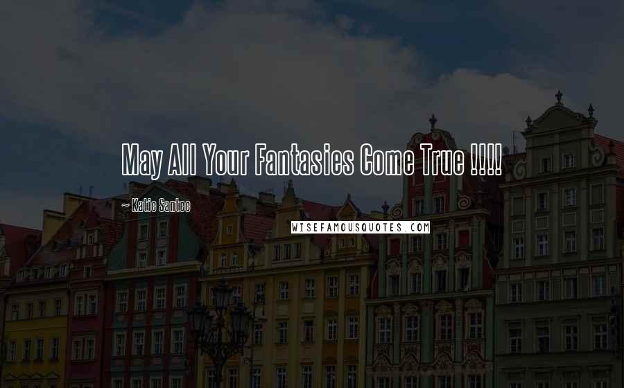 Katie Santee Quotes: May All Your Fantasies Come True !!!!