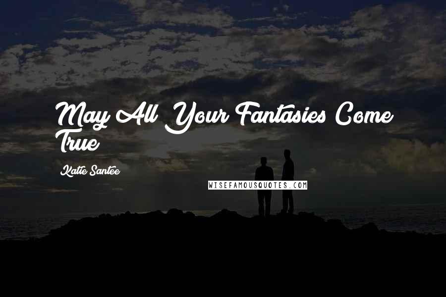 Katie Santee Quotes: May All Your Fantasies Come True !!!!