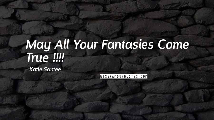 Katie Santee Quotes: May All Your Fantasies Come True !!!!