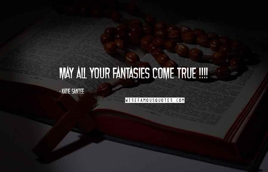 Katie Santee Quotes: May All Your Fantasies Come True !!!!