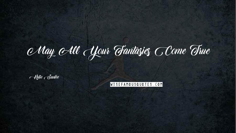 Katie Santee Quotes: May All Your Fantasies Come True !!!!