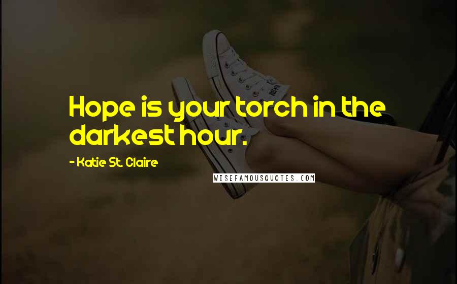 Katie St. Claire Quotes: Hope is your torch in the darkest hour.