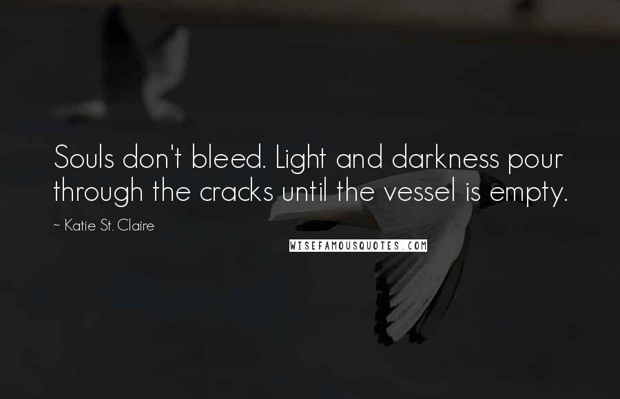 Katie St. Claire Quotes: Souls don't bleed. Light and darkness pour through the cracks until the vessel is empty.