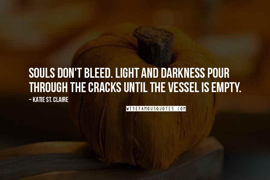 Katie St. Claire Quotes: Souls don't bleed. Light and darkness pour through the cracks until the vessel is empty.