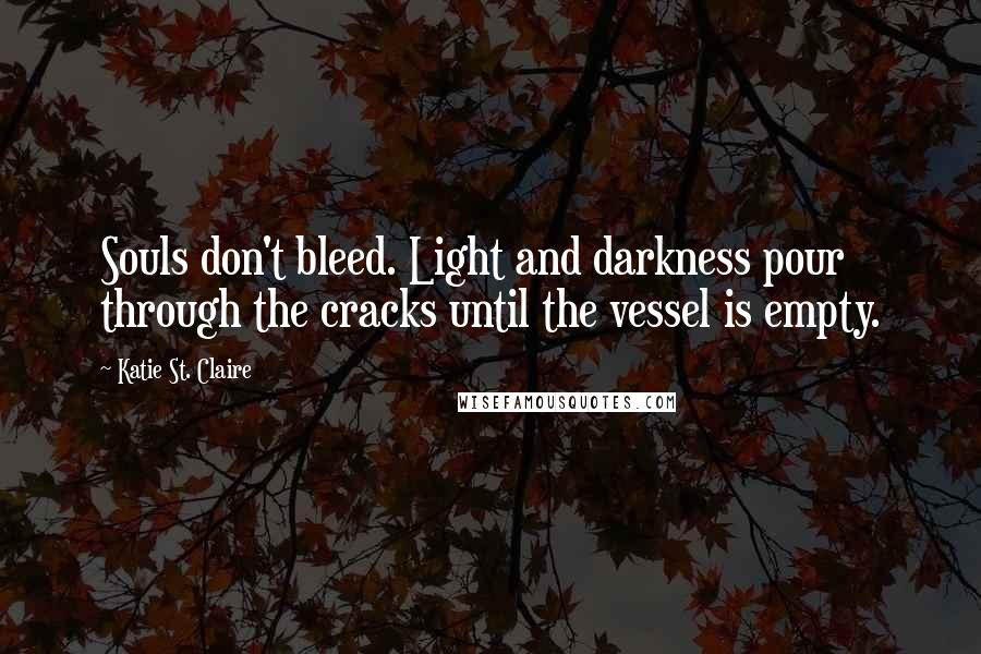 Katie St. Claire Quotes: Souls don't bleed. Light and darkness pour through the cracks until the vessel is empty.