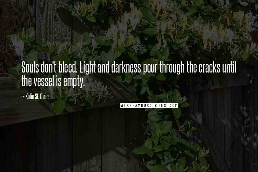 Katie St. Claire Quotes: Souls don't bleed. Light and darkness pour through the cracks until the vessel is empty.