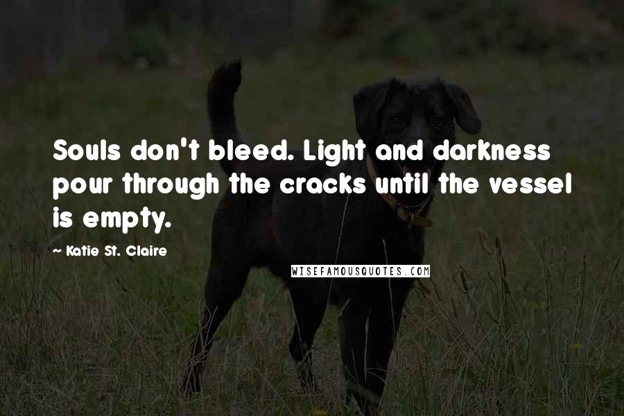 Katie St. Claire Quotes: Souls don't bleed. Light and darkness pour through the cracks until the vessel is empty.