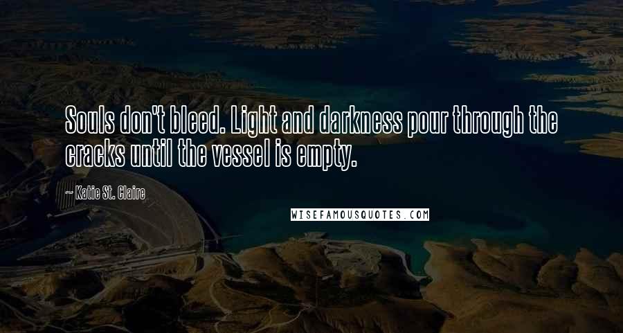 Katie St. Claire Quotes: Souls don't bleed. Light and darkness pour through the cracks until the vessel is empty.