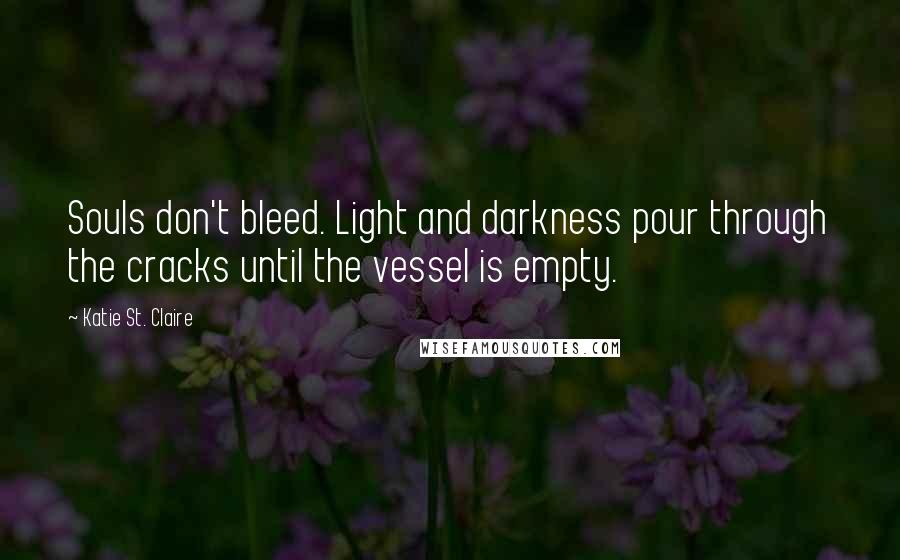 Katie St. Claire Quotes: Souls don't bleed. Light and darkness pour through the cracks until the vessel is empty.